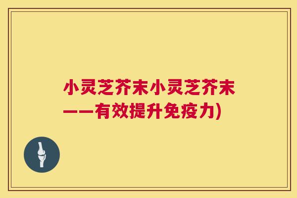 小灵芝芥末小灵芝芥末——有效提升免疫力) 小灵芝芥末小灵芝芥末——有效提升免疫力)