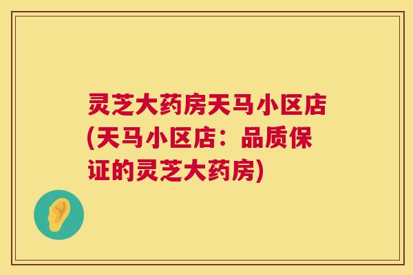 灵芝大药房天马小区店(天马小区店：品质保证的灵芝大药房)