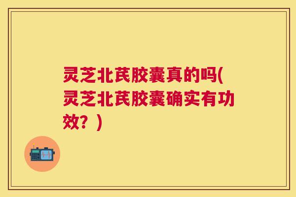 灵芝北芪胶囊真的吗(灵芝北芪胶囊确实有功效?) 灵芝北芪胶囊真的吗(灵芝北芪胶囊确实有功效?)