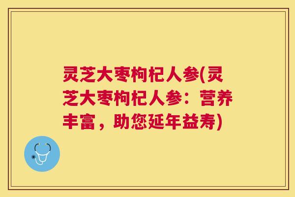 灵芝大枣枸杞人参(灵芝大枣枸杞人参:营养丰富,助您延年益寿) 灵芝大枣枸杞人参(灵芝大枣枸杞人参:营养丰富,助您延年益寿)