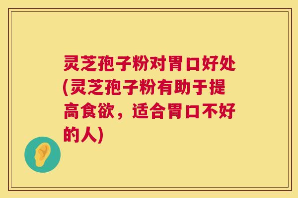 灵芝孢子粉对胃口好处(灵芝孢子粉有助于提高,适合胃口不好的人) 灵芝孢子粉对胃口好处(灵芝孢子粉有助于提高,适合胃口不好的人)