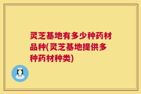 灵芝基地有多少种药材品种(灵芝基地提供多种药材种类)