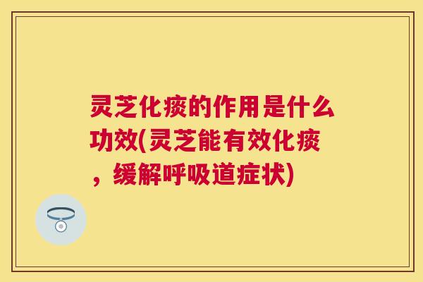 灵芝化痰的作用是什么功效(灵芝能有效化痰，缓解道症状)