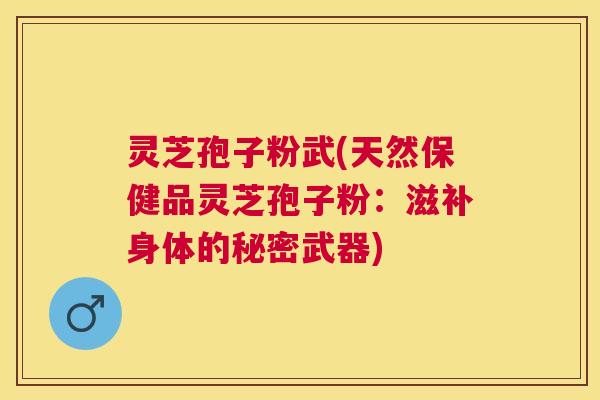 灵芝孢子粉武(天然保健品灵芝孢子粉:滋补身体的秘密武器) 灵芝孢子粉武(天然保健品灵芝孢子粉:滋补身体的秘密武器)