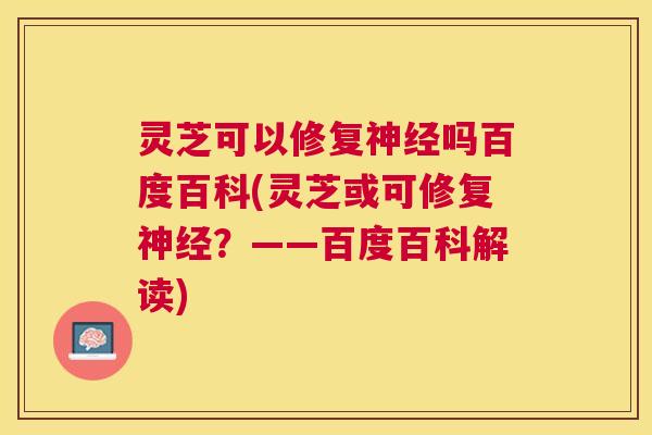 灵芝可以修复吗百度百科(灵芝或可修复？——百度百科解读)