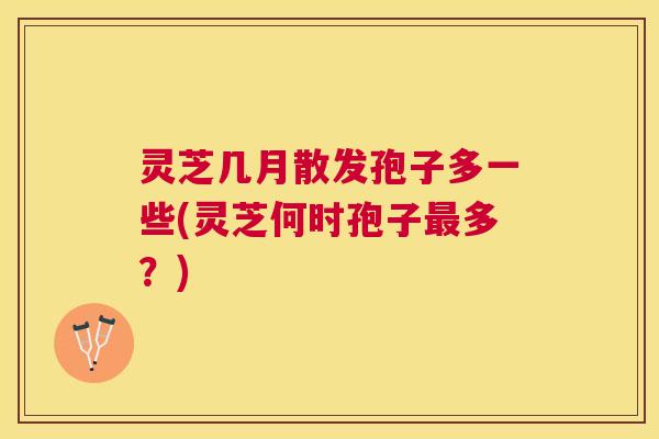 灵芝几月散发孢子多一些(灵芝何时孢子多?) 灵芝几月散发孢子多一些(灵芝何时孢子多?)
