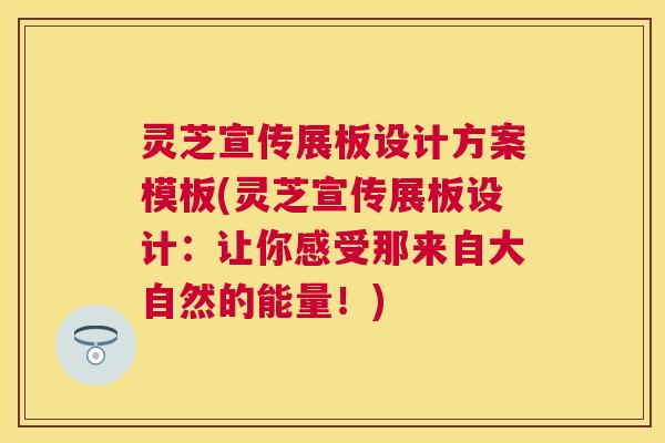 灵芝宣传展板设计方案模板(灵芝宣传展板设计:让你感受那来自大自然的能量!) 灵芝宣传展板设计方案模板(灵芝宣传展板设计:让你感受那来自大自然的能量!)
