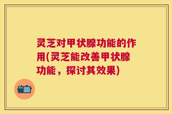 灵芝对功能的作用(灵芝能改善功能,探讨其效果) 灵芝对功能的作用(灵芝能改善功能,探讨其效果)