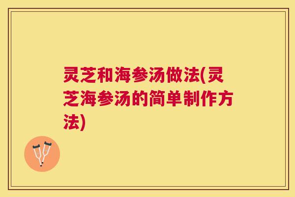 灵芝和海参汤做法(灵芝海参汤的简单制作方法) 灵芝和海参汤做法(灵芝海参汤的简单制作方法)