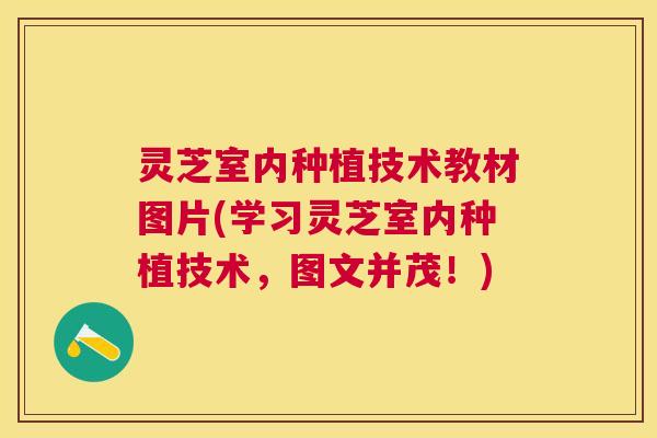 灵芝室内种植技术教材图片(学习灵芝室内种植技术，图文并茂！)