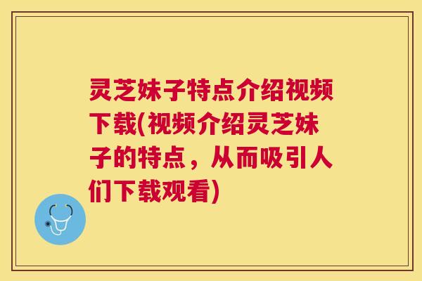 灵芝妹子特点介绍视频下载(视频介绍灵芝妹子的特点,从而吸引人们下载观看) 灵芝妹子特点介绍视频下载(视频介绍灵芝妹子的特点,从而吸引人们下载观看)