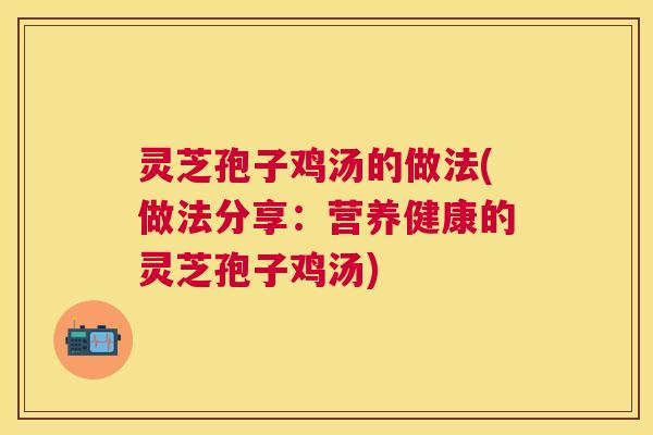 灵芝孢子鸡汤的做法(做法分享:营养健康的灵芝孢子鸡汤) 灵芝孢子鸡汤的做法(做法分享:营养健康的灵芝孢子鸡汤)