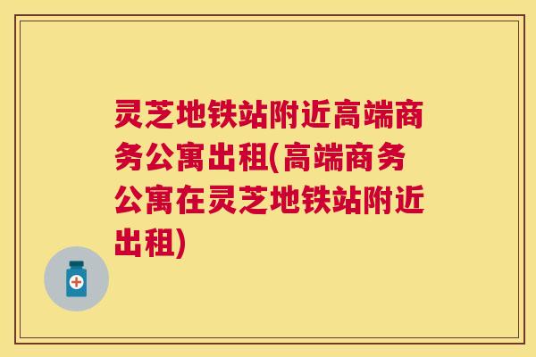 灵芝地铁站附近高端商务公寓出租(高端商务公寓在灵芝地铁站附近出租) 灵芝地铁站附近高端商务公寓出租(高端商务公寓在灵芝地铁站附近出租)