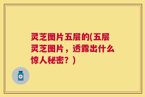 灵芝图片五层的(五层灵芝图片,透露出什么惊人秘密?) 灵芝图片五层的(五层灵芝图片,透露出什么惊人秘密?)