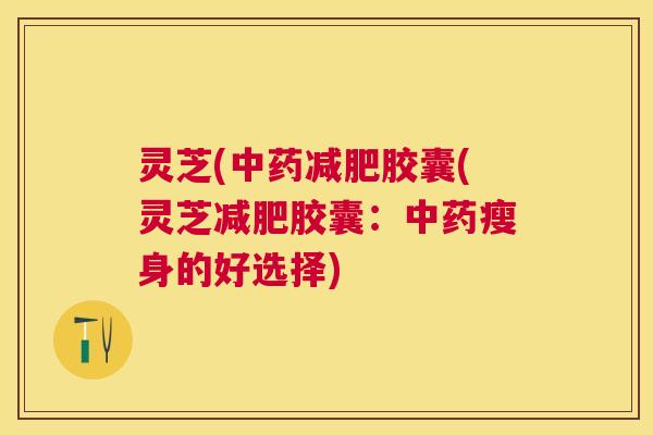 灵芝(胶囊(灵芝胶囊：瘦身的好选择)