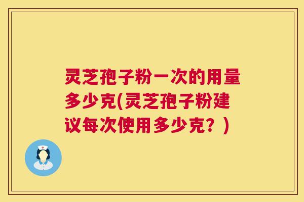 灵芝孢子粉一次的用量多少克(灵芝孢子粉建议每次使用多少克？)