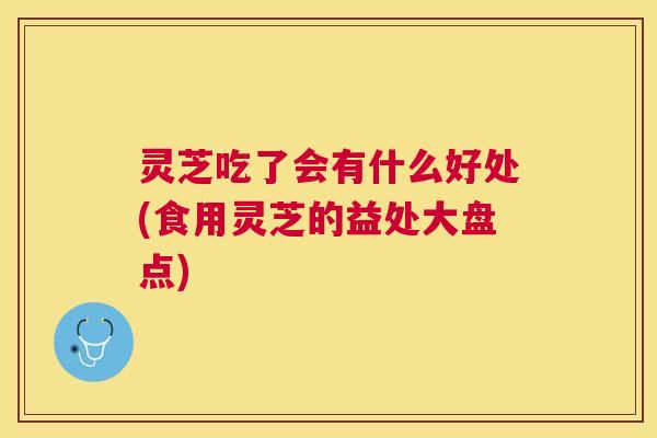 灵芝吃了会有什么好处(食用灵芝的益处大盘点) 灵芝吃了会有什么好处(食用灵芝的益处大盘点)