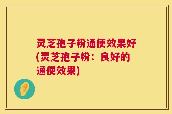 灵芝孢子粉通便效果好(灵芝孢子粉:良好的通便效果) 灵芝孢子粉通便效果好(灵芝孢子粉:良好的通便效果)