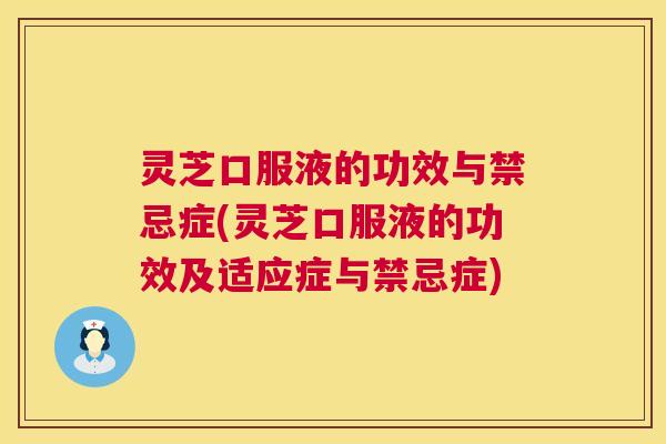 灵芝口服液的功效与禁忌症(灵芝口服液的功效及适应症与禁忌症) 灵芝口服液的功效与禁忌症(灵芝口服液的功效及适应症与禁忌症)