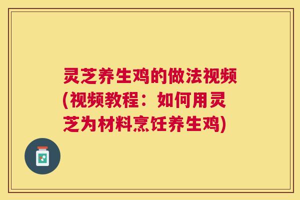 灵芝养生鸡的做法视频(视频教程:如何用灵芝为材料烹饪养生鸡) 灵芝养生鸡的做法视频(视频教程:如何用灵芝为材料烹饪养生鸡)