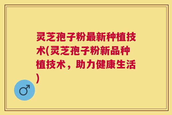 灵芝孢子粉新种植技术(灵芝孢子粉新品种植技术，助力健康生活)