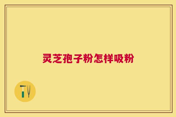 灵芝孢子粉怎样吸粉 灵芝孢子粉怎样吸粉
