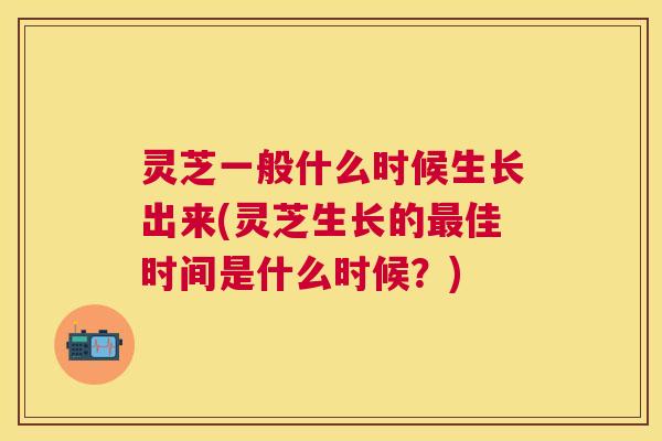 灵芝一般什么时候生长出来(灵芝生长的佳时间是什么时候？)