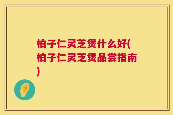 柏子仁灵芝煲什么好(柏子仁灵芝煲品尝指南)