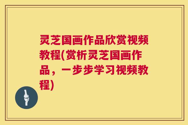 灵芝国画作品欣赏视频教程(赏析灵芝国画作品,一步步学习视频教程) 灵芝国画作品欣赏视频教程(赏析灵芝国画作品,一步步学习视频教程)