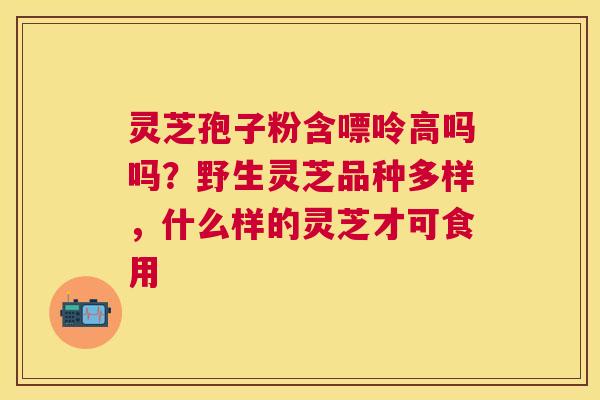 灵芝孢子粉含嘌呤高吗吗?野生灵芝品种多样,什么样的灵芝才可食用 灵芝孢子粉含嘌呤高吗吗?野生灵芝品种多样,什么样的灵芝才可食用