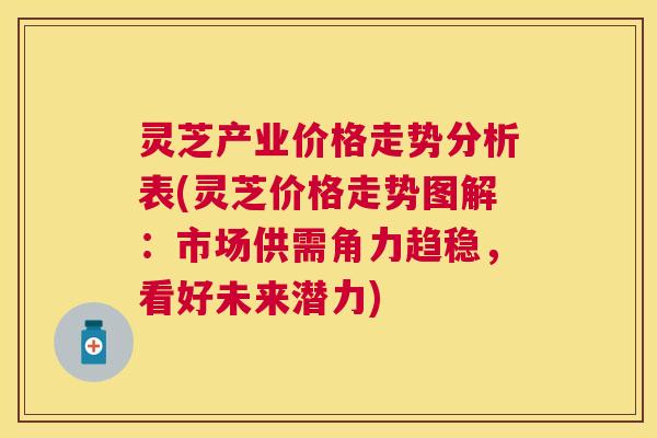 灵芝产业价格走势分析表(灵芝价格走势图解:市场供需角力趋稳,看好未来潜力) 灵芝产业价格走势分析表(灵芝价格走势图解:市场供需角力趋稳,看好未来潜力)