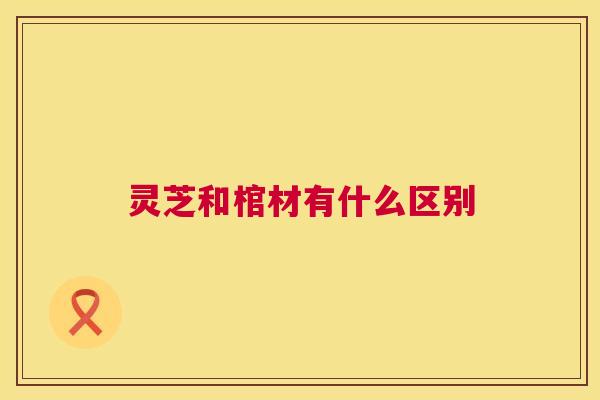 灵芝和棺材有什么区别