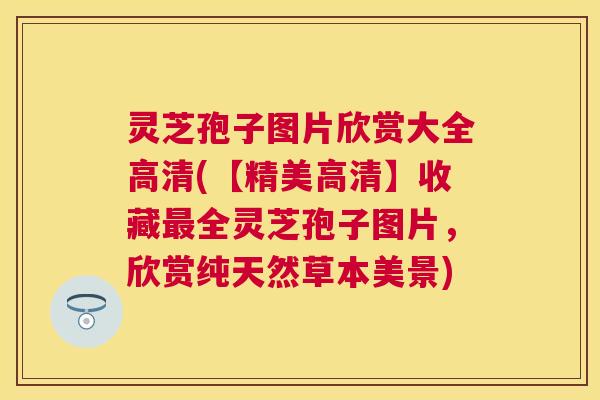 灵芝孢子图片欣赏大全高清(【精美高清】收藏全灵芝孢子图片,欣赏纯天然草本美景) 灵芝孢子图片欣赏大全高清(【精美高清】收藏全灵芝孢子图片,欣赏纯天然草本美景)