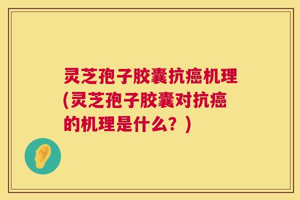 灵芝孢子胶囊抗机理(灵芝孢子胶囊对抗的机理是什么?) 灵芝孢子胶囊抗机理(灵芝孢子胶囊对抗的机理是什么?)