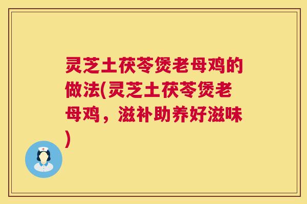 灵芝土茯苓煲老母鸡的做法(灵芝土茯苓煲老母鸡，滋补助养好滋味)