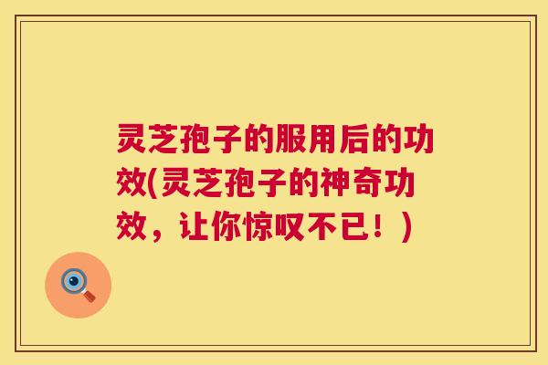 灵芝孢子的服用后的功效(灵芝孢子的神奇功效,让你惊叹不已!) 灵芝孢子的服用后的功效(灵芝孢子的神奇功效,让你惊叹不已!)