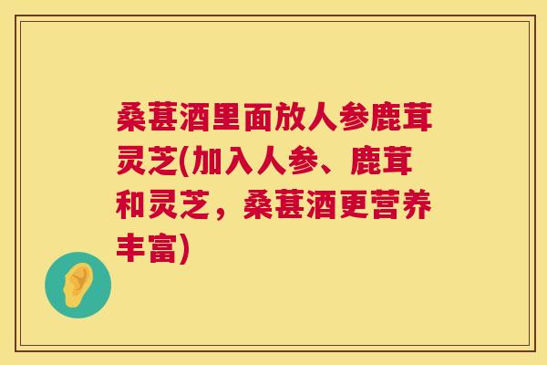 桑葚酒里面放人参鹿茸灵芝(加入人参、鹿茸和灵芝,桑葚酒更营养丰富) 桑葚酒里面放人参鹿茸灵芝(加入人参、鹿茸和灵芝,桑葚酒更营养丰富)