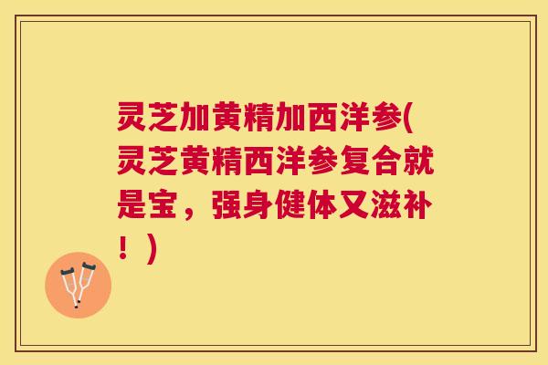 灵芝加黄精加西洋参(灵芝黄精西洋参复合就是宝,强身健体又滋补!) 灵芝加黄精加西洋参(灵芝黄精西洋参复合就是宝,强身健体又滋补!)