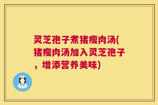 灵芝孢子煮猪瘦肉汤(猪瘦肉汤加入灵芝孢子,增添营养美味) 灵芝孢子煮猪瘦肉汤(猪瘦肉汤加入灵芝孢子,增添营养美味)