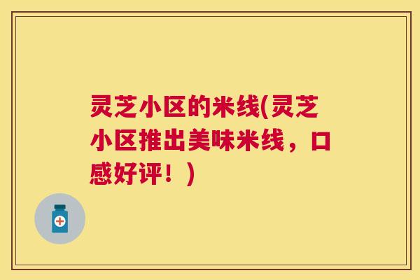 灵芝小区的米线(灵芝小区推出美味米线，口感好评！)