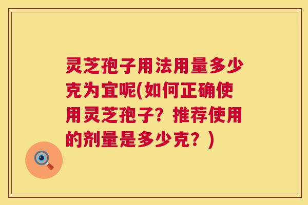 灵芝孢子用法用量多少克为宜呢(如何正确使用灵芝孢子？推荐使用的剂量是多少克？)