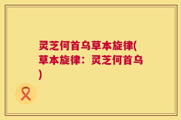 灵芝何首乌草本旋律(草本旋律：灵芝何首乌)