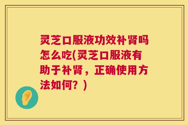灵芝口服液功效补吗怎么吃(灵芝口服液有助于补，正确使用方法如何？)