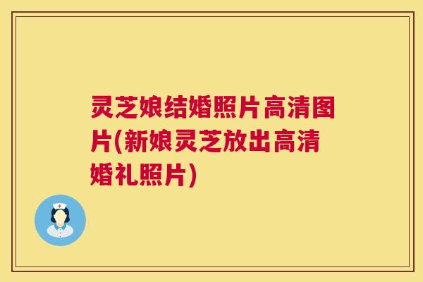 灵芝娘结婚照片高清图片(新娘灵芝放出高清婚礼照片)