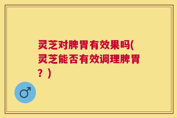 灵芝对脾胃有效果吗(灵芝能否有效调理脾胃？)