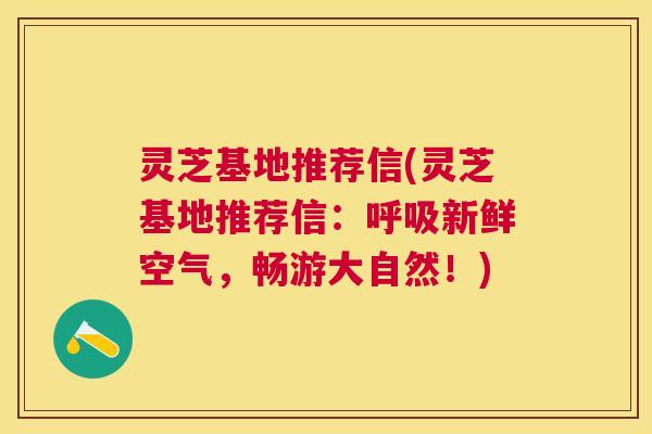 灵芝基地推荐信(灵芝基地推荐信:新鲜空气,畅游大自然!) 灵芝基地推荐信(灵芝基地推荐信:新鲜空气,畅游大自然!)