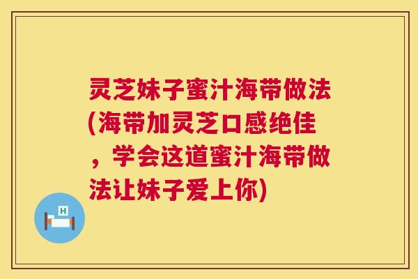 灵芝妹子蜜汁海带做法(海带加灵芝口感绝佳,学会这道蜜汁海带做法让妹子爱上你) 灵芝妹子蜜汁海带做法(海带加灵芝口感绝佳,学会这道蜜汁海带做法让妹子爱上你)