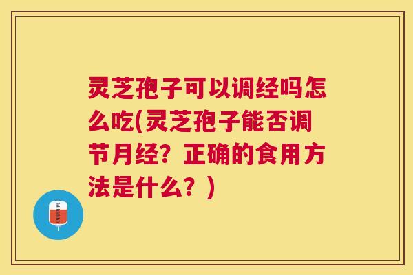 灵芝孢子可以调经吗怎么吃(灵芝孢子能否调节？正确的食用方法是什么？)