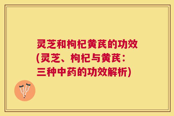 灵芝和枸杞黄芪的功效(灵芝、枸杞与黄芪：三种的功效解析)