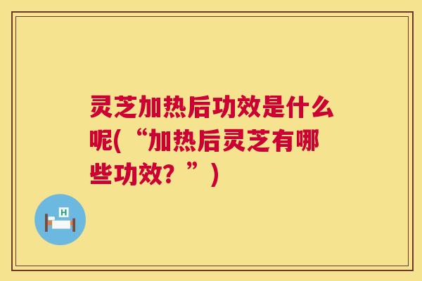 灵芝加热后功效是什么呢(“加热后灵芝有哪些功效?”) 灵芝加热后功效是什么呢(“加热后灵芝有哪些功效?”)